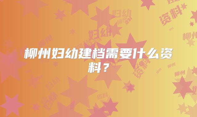 柳州妇幼建档需要什么资料?