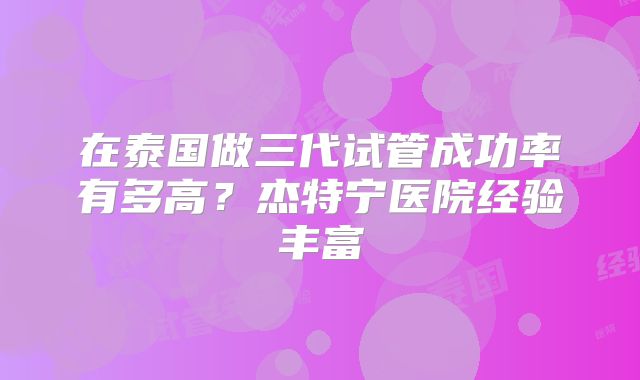 在泰国做三代试管成功率有多高？杰特宁医院经验丰富