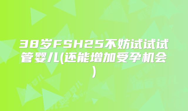38岁FSH25不妨试试试管婴儿(还能增加受孕机会)