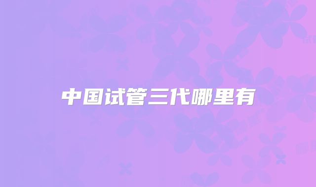 中国试管三代哪里有
