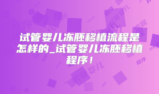 试管婴儿冻胚移植流程是怎样的_试管婴儿冻胚移植程序！