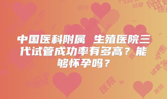 中国医科附属 生殖医院三代试管成功率有多高？能够怀孕吗？