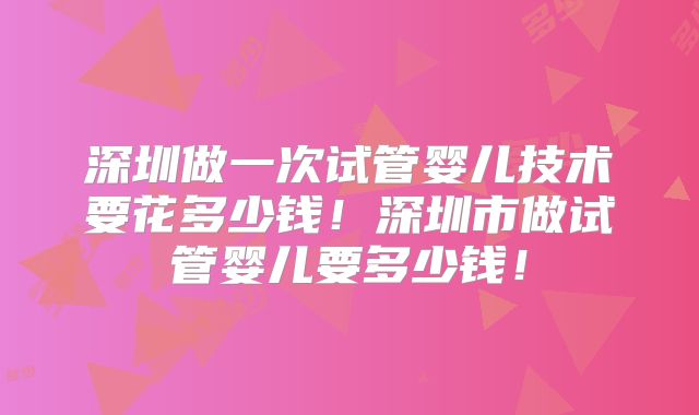 深圳做一次试管婴儿技术要花多少钱!深圳市做试管婴儿要多少钱!