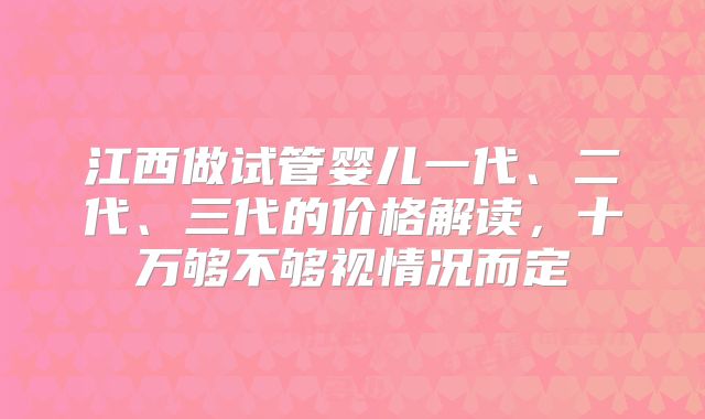 江西做试管婴儿一代、二代、三代的价格解读,十万够不够视情况而定