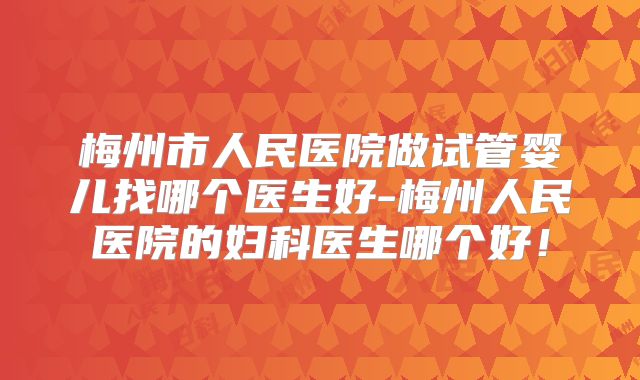 梅州市人民医院做试管婴儿找哪个医生好-梅州人民医院的妇科医生哪个好！