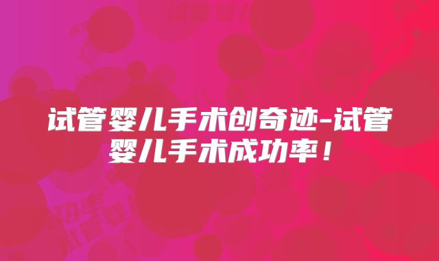 试管婴儿手术创奇迹-试管婴儿手术成功率！