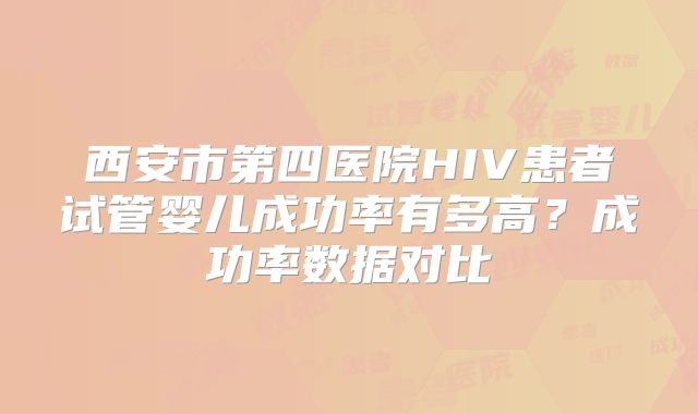 西安市第四医院HIV患者试管婴儿成功率有多高？成功率数据对比