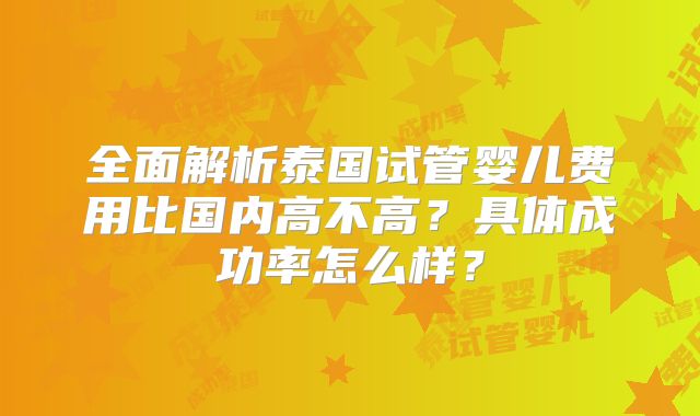 全面解析泰国试管婴儿费用比国内高不高？具体成功率怎么样？