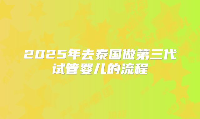 2025年去泰国做第三代试管婴儿的流程