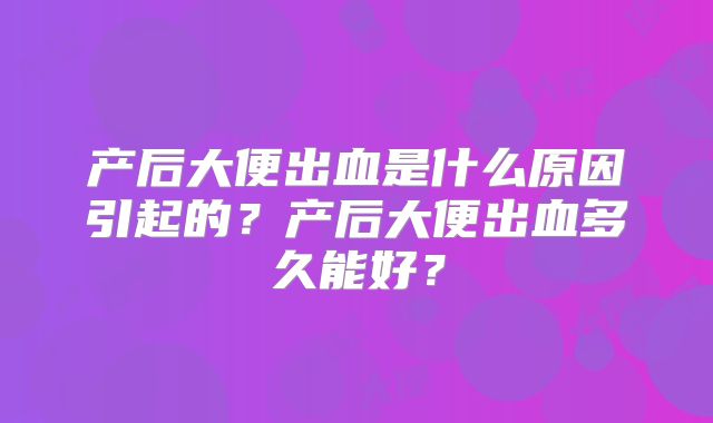 产后大便出血是什么原因引起的？产后大便出血多久能好？