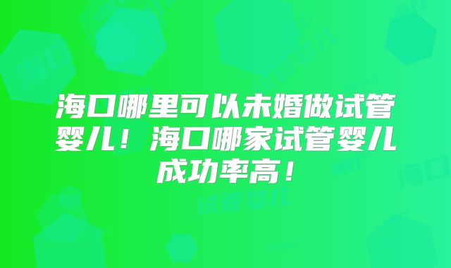 海口哪里可以未婚做试管婴儿！海口哪家试管婴儿成功率高！