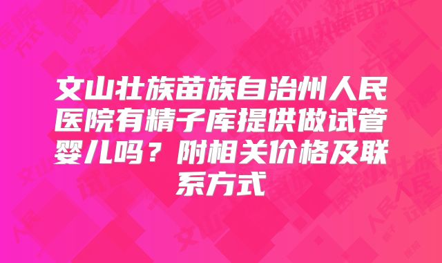 文山壮族苗族自治州人民医院有精子库提供做试管婴儿吗？附相关价格及联系方式