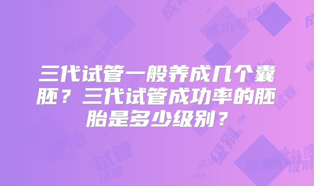 三代试管一般养成几个囊胚?三代试管成功率的胚胎是多少级别?