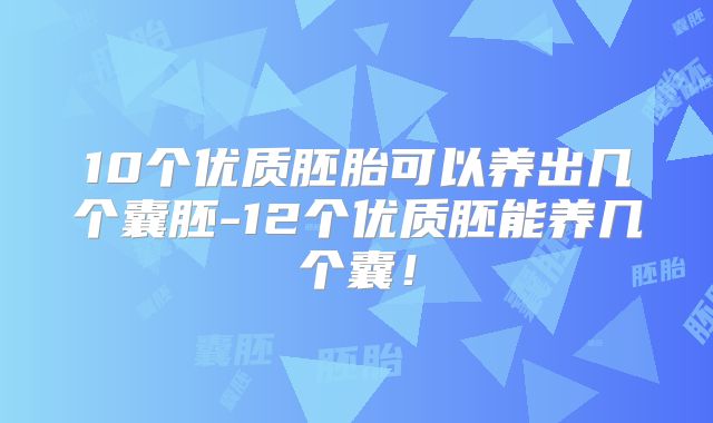 10个优质胚胎可以养出几个囊胚-12个优质胚能养几个囊！