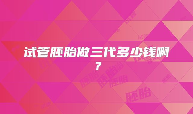 试管胚胎做三代多少钱啊？