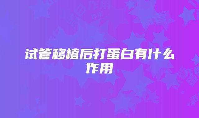 试管移植后打蛋白有什么作用