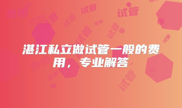 湛江私立做试管一般的费用,专业解答