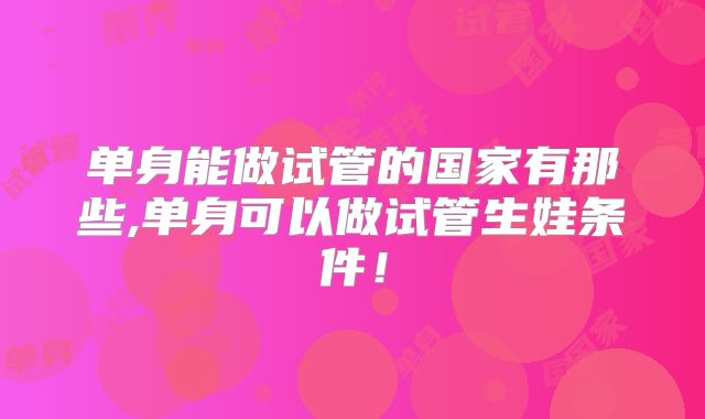 单身能做试管的国家有那些,单身可以做试管生娃条件！