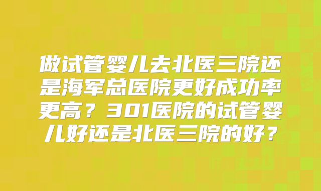 做试管婴儿去北医三院还是海军总医院更好成功率更高?301医院的试管婴儿好还是北医三院的好?