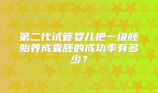 第二代试管婴儿把一级胚胎养成囊胚的成功率有多少？