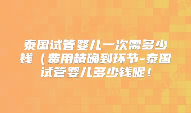 泰国试管婴儿一次需多少钱(费用精确到环节-泰国试管婴儿多少钱呢!