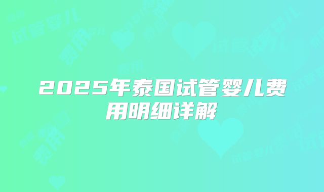 2025年泰国试管婴儿费用明细详解