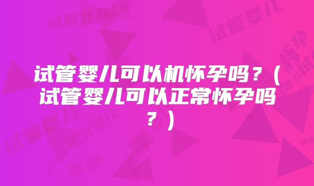 试管婴儿可以机怀孕吗？(试管婴儿可以正常怀孕吗？)