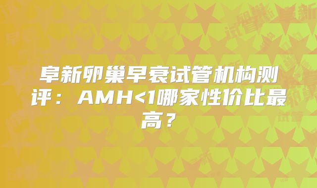 阜新卵巢早衰试管机构测评：AMH<1哪家性价比最高？