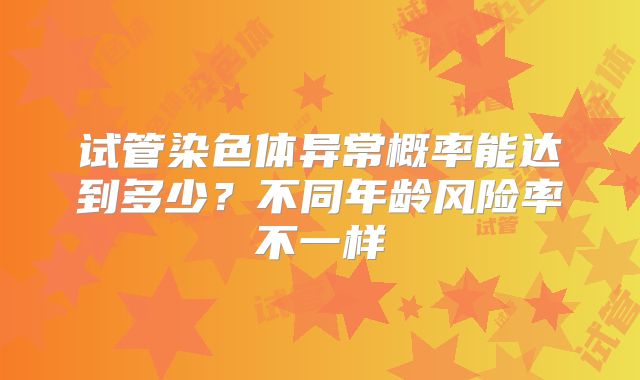 试管染色体异常概率能达到多少？不同年龄风险率不一样