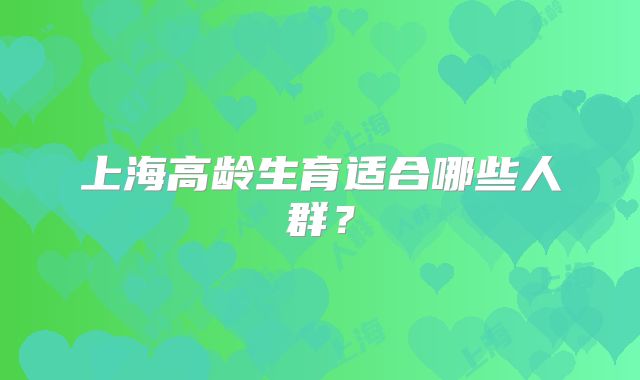 上海高龄生育适合哪些人群？