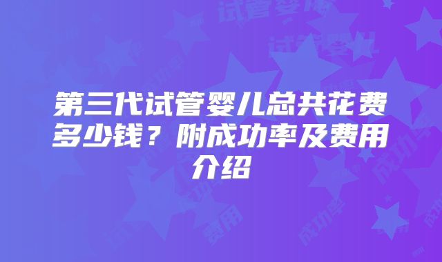 第三代试管婴儿总共花费多少钱?附成功率及费用介绍