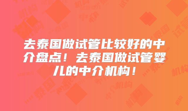 去泰国做试管比较好的中介盘点！去泰国做试管婴儿的中介机构！
