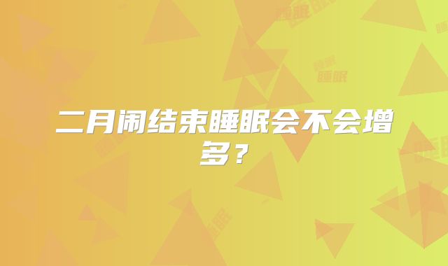 二月闹结束睡眠会不会增多？