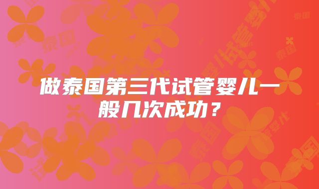 做泰国第三代试管婴儿一般几次成功?
