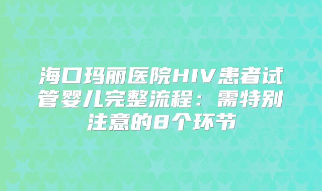 海口玛丽医院HIV患者试管婴儿完整流程:需特别注意的8个环节