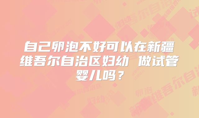 自己卵泡不好可以在新疆维吾尔自治区妇幼 做试管婴儿吗？