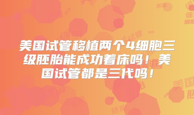 美国试管移植两个4细胞三级胚胎能成功着床吗!美国试管都是三代吗!