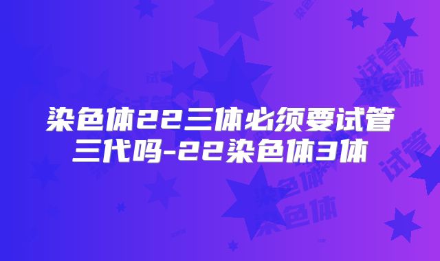染色体22三体必须要试管三代吗-22染色体3体