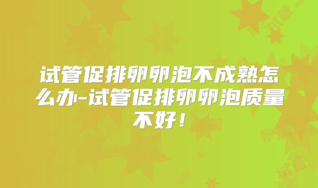 试管促排卵卵泡不成熟怎么办-试管促排卵卵泡质量不好！