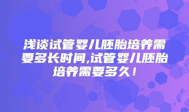 浅谈试管婴儿胚胎培养需要多长时间,试管婴儿胚胎培养需要多久！