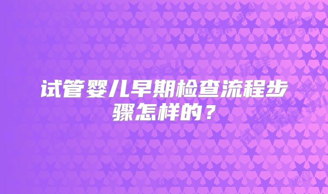 试管婴儿早期检查流程步骤怎样的？