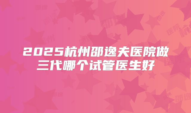 2025杭州邵逸夫医院做三代哪个试管医生好