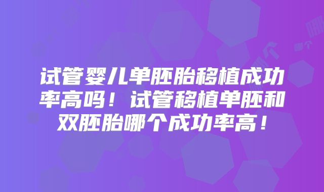 试管婴儿单胚胎移植成功率高吗!试管移植单胚和双胚胎哪个成功率高!