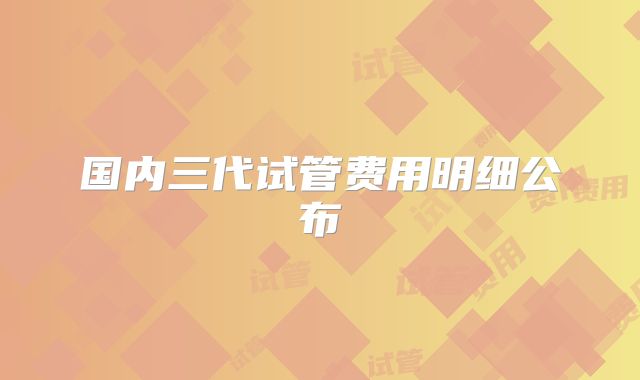国内三代试管费用明细公布