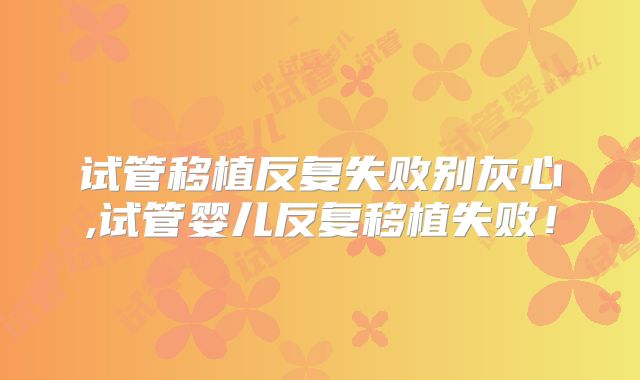 试管移植反复失败别灰心,试管婴儿反复移植失败！