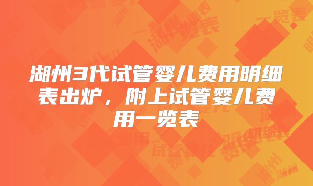 湖州3代试管婴儿费用明细表出炉，附上试管婴儿费用一览表