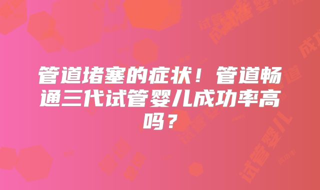 管道堵塞的症状！管道畅通三代试管婴儿成功率高吗？