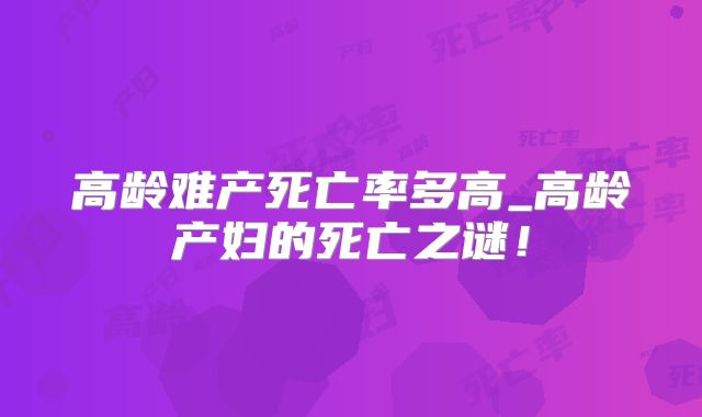 高龄难产死亡率多高_高龄产妇的死亡之谜!