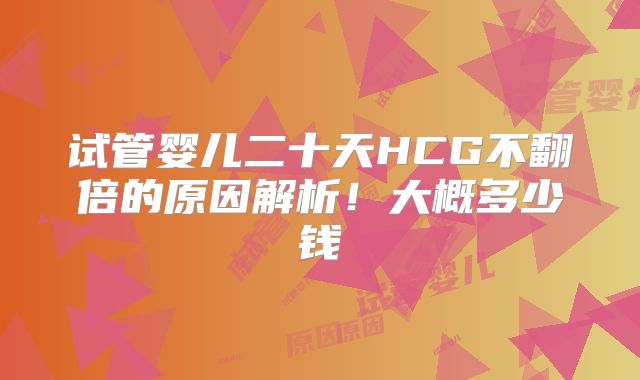 试管婴儿二十天HCG不翻倍的原因解析！大概多少钱