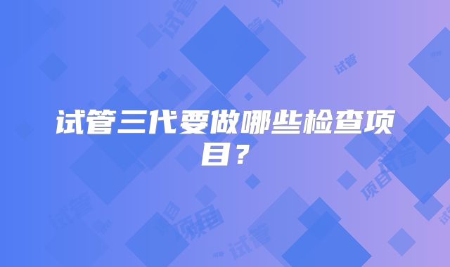 试管三代要做哪些检查项目？